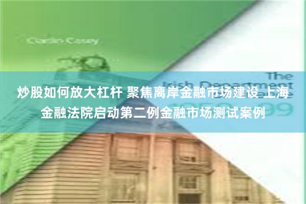 炒股如何放大杠杆 聚焦离岸金融市场建设 上海金融法院启动第二例金融市场测试案例