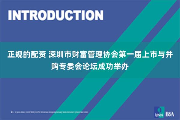 正规的配资 深圳市财富管理协会第一届上市与并购专委会论坛成功举办