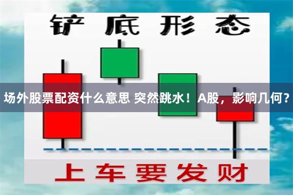 场外股票配资什么意思 突然跳水！A股，影响几何？