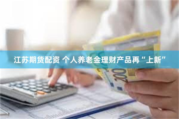 江苏期货配资 个人养老金理财产品再“上新”