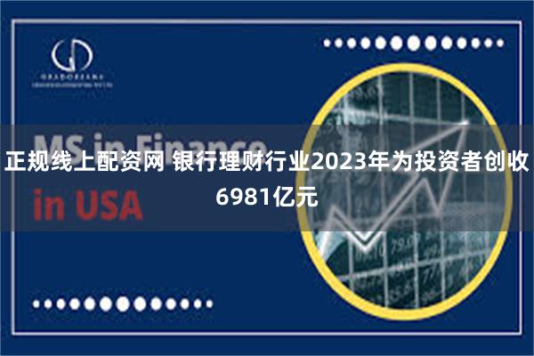 正规线上配资网 银行理财行业2023年为投资者创收6981亿元