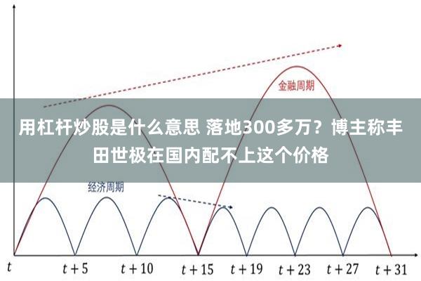 用杠杆炒股是什么意思 落地300多万？博主称丰田世极在国内配不上这个价格