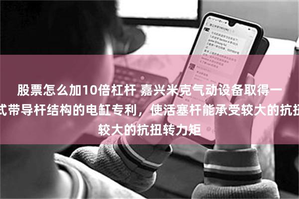 股票怎么加10倍杠杆 嘉兴米克气动设备取得一种一体式带导杆结构的电缸专利，使活塞杆能承受较大的抗扭转力矩