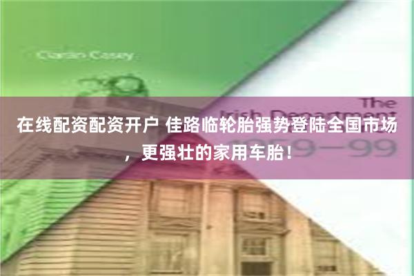 在线配资配资开户 佳路临轮胎强势登陆全国市场，更强壮的家用车胎！