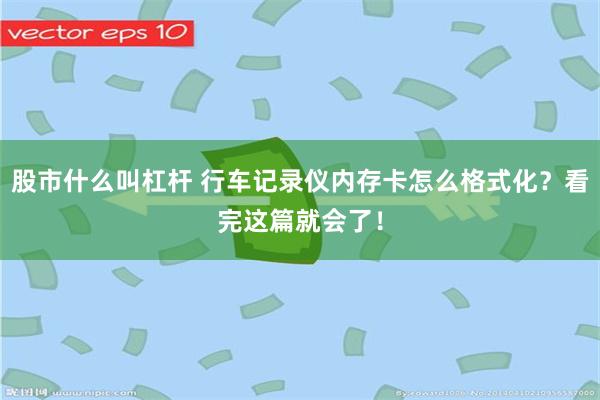 股市什么叫杠杆 行车记录仪内存卡怎么格式化？看完这篇就会了！