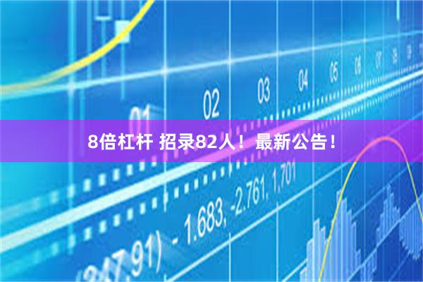 8倍杠杆 招录82人！最新公告！