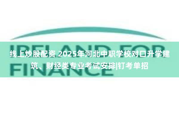 线上炒股配资 2025年河北中职学校对口升学建筑、财经类专业考试安排|钉考单招