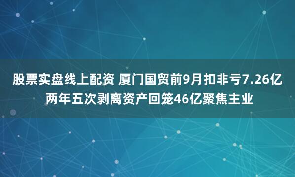 股票实盘线上配资 厦门国贸前9月扣非亏7.26亿 两年五次剥离资产回笼46亿聚焦主业