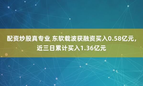 配资炒股真专业 东软载波获融资买入0.58亿元，近三日累计买入1.36亿元