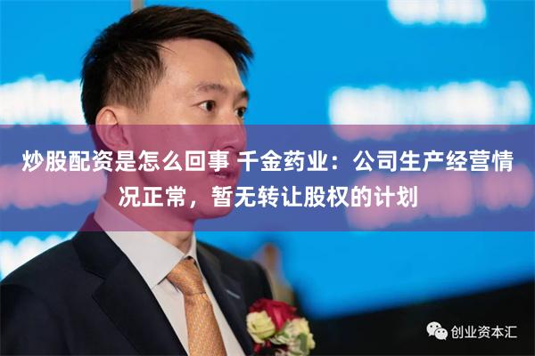 炒股配资是怎么回事 千金药业：公司生产经营情况正常，暂无转让股权的计划