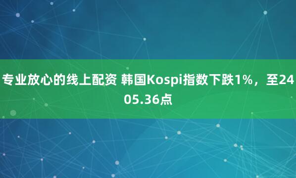 专业放心的线上配资 韩国Kospi指数下跌1%，至2405.36点