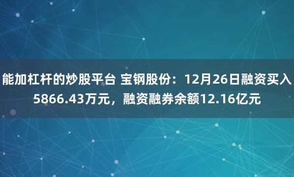 能加杠杆的炒股平台 宝钢股份：12月26日融资买入5866.43万元，融资融券余额12.16亿元