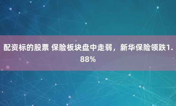 配资标的股票 保险板块盘中走弱，新华保险领跌1.88%