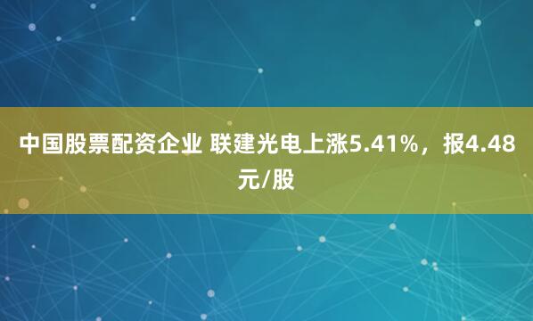 中国股票配资企业 联建光电上涨5.41%，报4.48元/股