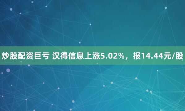 炒股配资巨亏 汉得信息上涨5.02%，报14.44元/股