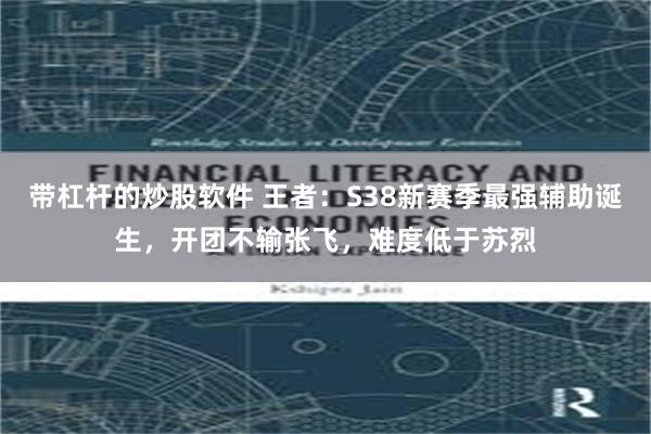 带杠杆的炒股软件 王者：S38新赛季最强辅助诞生，开团不输张飞，难度低于苏烈