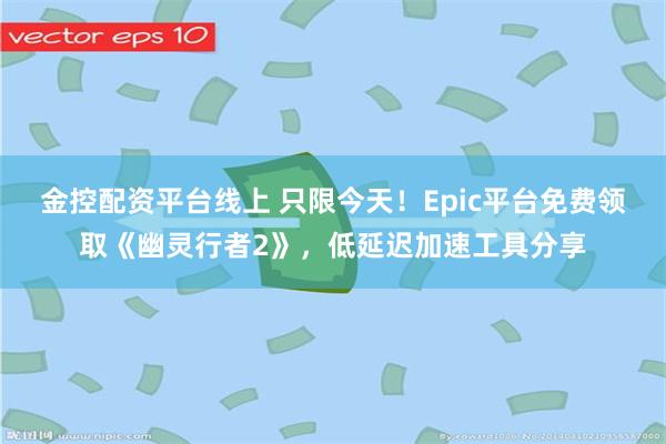 金控配资平台线上 只限今天！Epic平台免费领取《幽灵行者2》，低延迟加速工具分享