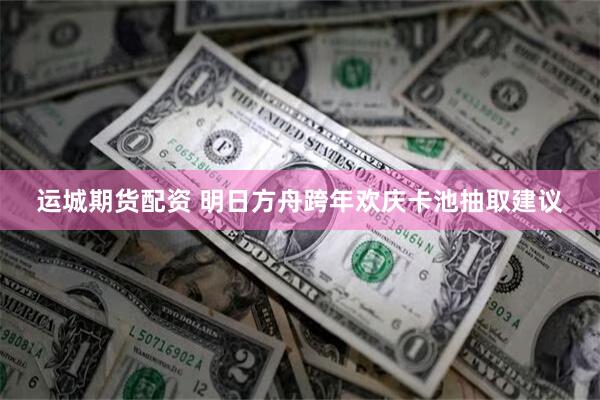 运城期货配资 明日方舟跨年欢庆卡池抽取建议