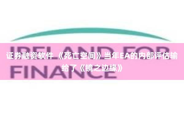 证券融资软件 《死亡空间》当年EA的内部评估输给了《镜之边缘》