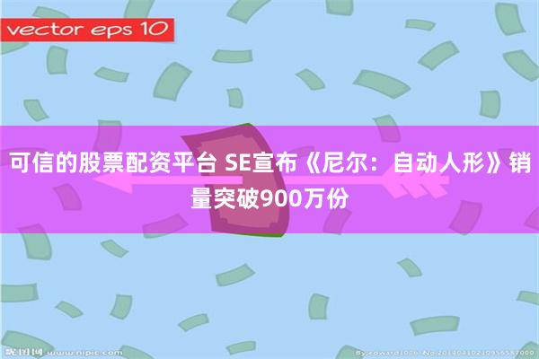 可信的股票配资平台 SE宣布《尼尔：自动人形》销量突破900万份