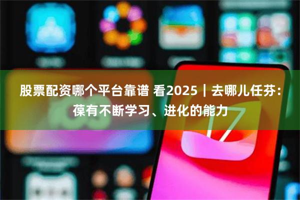 股票配资哪个平台靠谱 看2025｜去哪儿任芬：葆有不断学习、进化的能力