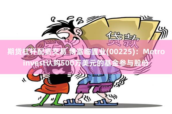 期货杠杆配资交易 博富临置业(00225)：Metroinvest认购500万美元的基金参与股份