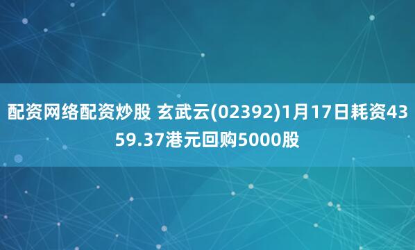 配资网络配资炒股 玄武云(02392)1月17日耗资4359.37港元回购5000股