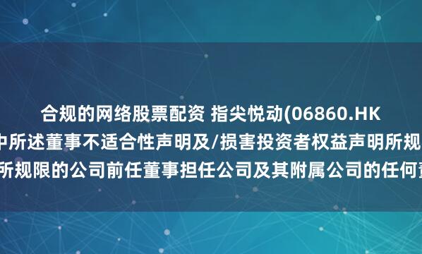 合规的网络股票配资 指尖悦动(06860.HK)：概无受纪律行动声明中所述董事不适合性声明及/损害投资者权益声明所规限的公司前任董事担任公司及其附属公司的任何董事或高级管理层职位