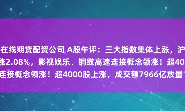 在线期货配资公司 A股午评：三大指数集体上涨，沪指涨0.48%创业板指涨2.08%，影视娱乐、铜缆高速连接概念领涨！超4000股上涨，成交额7966亿放量1169亿