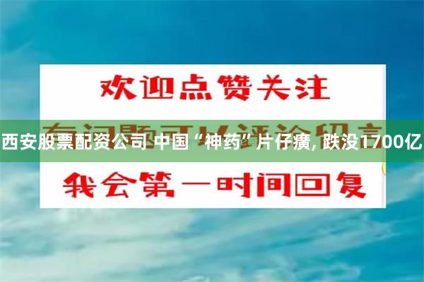 西安股票配资公司 中国“神药”片仔癀, 跌没1700亿