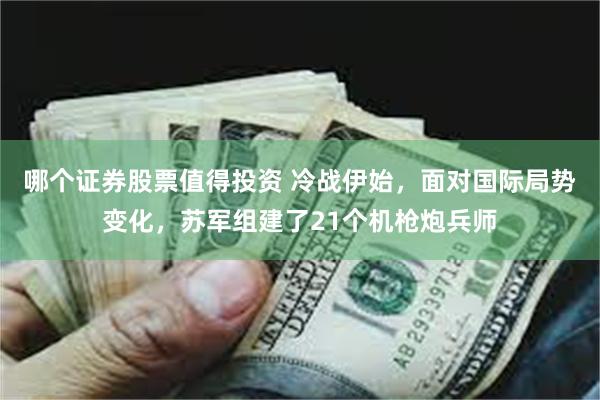 哪个证券股票值得投资 冷战伊始，面对国际局势变化，苏军组建了21个机枪炮兵师