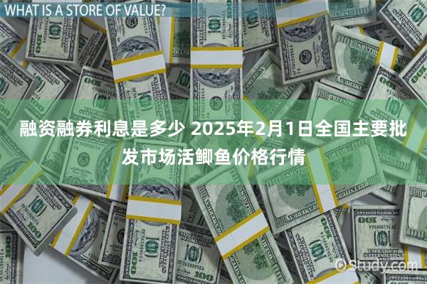 融资融券利息是多少 2025年2月1日全国主要批发市场活鲫鱼价格行情