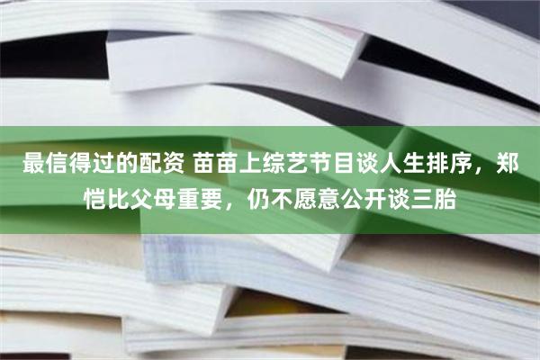 最信得过的配资 苗苗上综艺节目谈人生排序，郑恺比父母重要，仍不愿意公开谈三胎