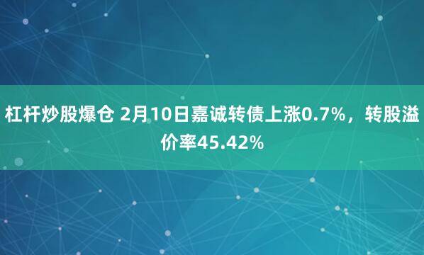 杠杆炒股爆仓 2月10日嘉诚转债上涨0.7%，转股溢价率45.42%