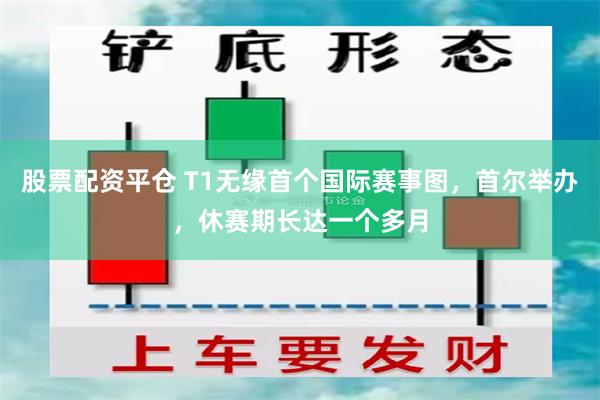 股票配资平仓 T1无缘首个国际赛事图，首尔举办，休赛期长达一个多月