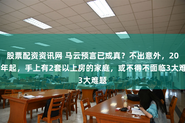 股票配资资讯网 马云预言已成真？不出意外，2025年起，手上有2套以上房的家庭，或不得不面临3大难题