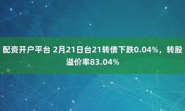 配资开户平台 2月21日台21转债下跌0.04%，转股溢价率83.04%