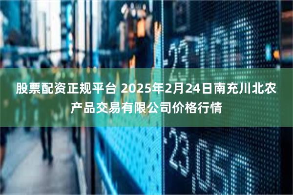 股票配资正规平台 2025年2月24日南充川北农产品交易有限公司价格行情