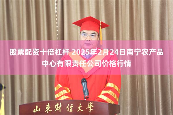 股票配资十倍杠杆 2025年2月24日南宁农产品中心有限责任公司价格行情