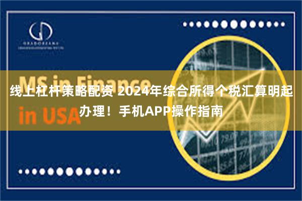 线上杠杆策略配资 2024年综合所得个税汇算明起办理！手机APP操作指南