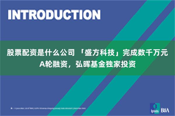 股票配资是什么公司 「盛方科技」完成数千万元A轮融资，弘晖基金独家投资