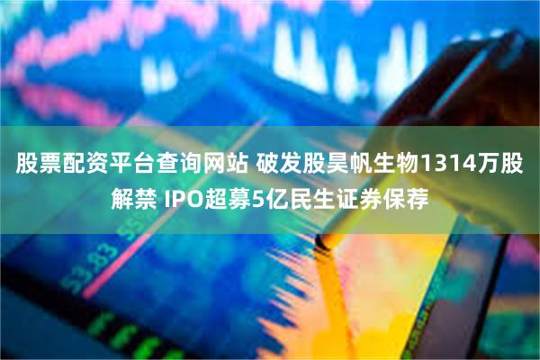 股票配资平台查询网站 破发股昊帆生物1314万股解禁 IPO超募5亿民生证券保荐