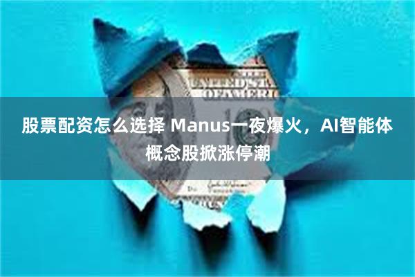 股票配资怎么选择 Manus一夜爆火，AI智能体概念股掀涨停潮