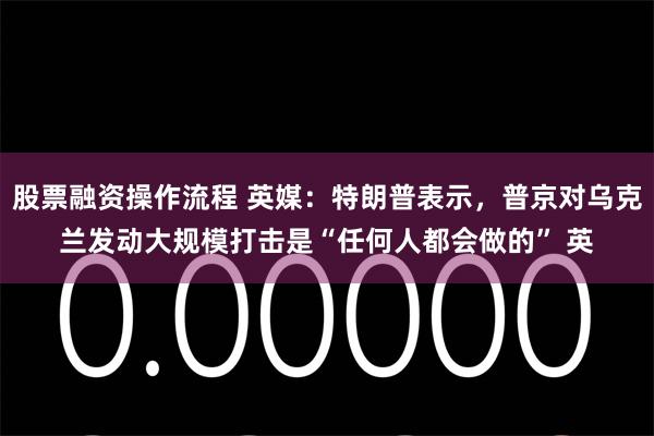 股票融资操作流程 英媒：特朗普表示，普京对乌克兰发动大规模打击是“任何人都会做的” 英