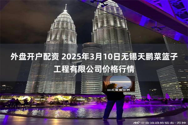 外盘开户配资 2025年3月10日无锡天鹏菜篮子工程有限公司价格行情