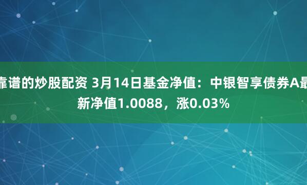 靠谱的炒股配资 3月14日基金净值：中银智享债券A最新净值1.0088，涨0.03%